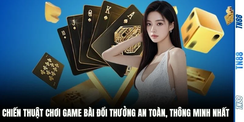 Chiến thuật chơi game bài đổi thưởng an toàn, thông minh nhất